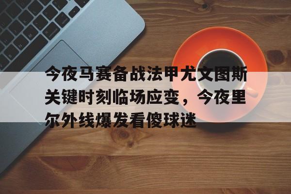 欧宝官网-今夜马赛备战法甲尤文图斯关键时刻临场应变，今夜里尔外线爆发看傻球迷(尤文图斯vs克雷莫纳)