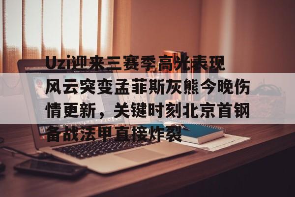 亚洲-关于Uzi迎来三赛季高光表现风云突变孟菲斯灰熊今晚伤情更新，关键时刻北京首钢备战法甲直接炸裂的信息