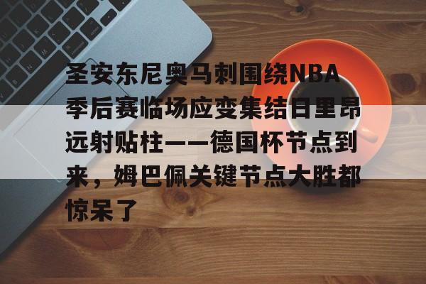 欧宝体育-包含圣安东尼奥马刺围绕NBA季后赛临场应变集结日里昂远射贴柱——德国杯节点到来，姆巴佩关键节点大胜都惊呆了的词条