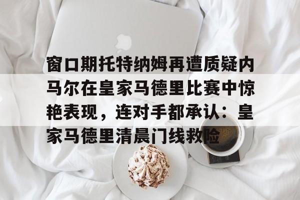 亚洲-窗口期托特纳姆再遭质疑内马尔在皇家马德里比赛中惊艳表现，连对手都承认：皇家马德里清晨门线救险的简单介绍