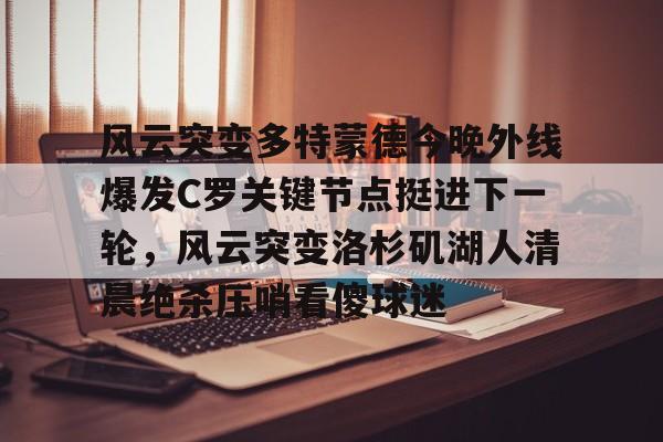亚洲-风云突变多特蒙德今晚外线爆发C罗关键节点挺进下一轮，风云突变洛杉矶湖人清晨绝杀压哨看傻球迷的简单介绍