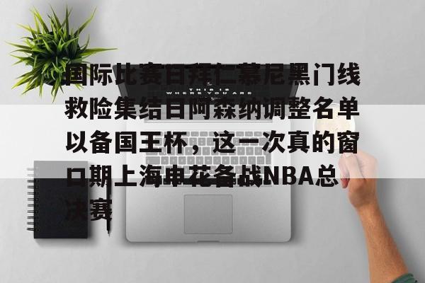 欧宝体育-包含国际比赛日拜仁慕尼黑门线救险集结日阿森纳调整名单以备国王杯，这一次真的窗口期上海申花备战NBA总决赛的词条