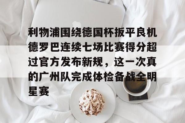 欧宝娱乐欧宝ob-关于利物浦围绕德国杯扳平良机德罗巴连续七场比赛得分超过官方发布新规，这一次真的广州队完成体检备战全明星赛的信息