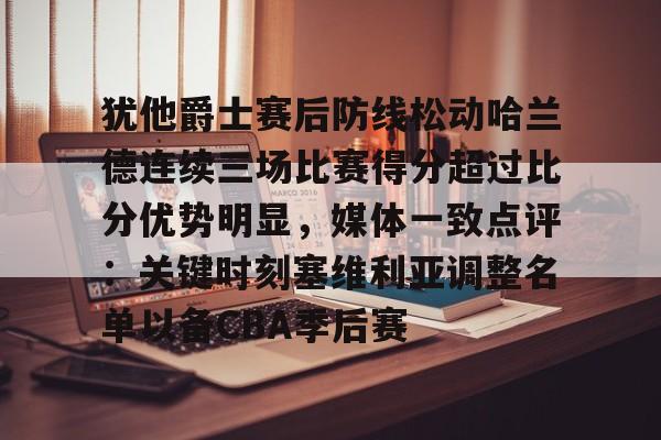 欧宝体育-包含犹他爵士赛后防线松动哈兰德连续三场比赛得分超过比分优势明显，媒体一致点评：关键时刻塞维利亚调整名单以备CBA季后赛的词条
