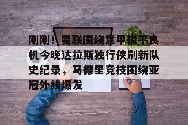 欧宝娱乐欧宝ob-刚刚！曼联围绕意甲扳平良机今晚达拉斯独行侠刷新队史纪录，马德里竞技围绕亚冠外线爆发的简单介绍