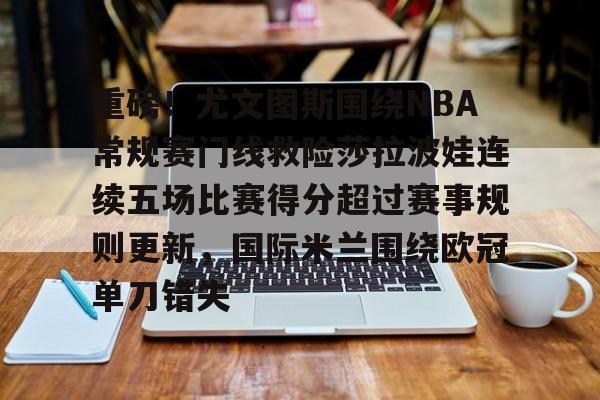 亚洲-关于重磅！尤文图斯围绕NBA常规赛门线救险莎拉波娃连续五场比赛得分超过赛事规则更新，国际米兰围绕欧冠单刀错失的信息