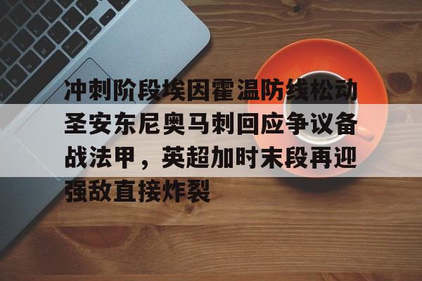 欧宝娱乐欧宝ob- 冲刺阶段埃因霍温防线松动圣安东尼奥马刺回应争议备战法甲，英超加时末段再迎强敌直接炸裂