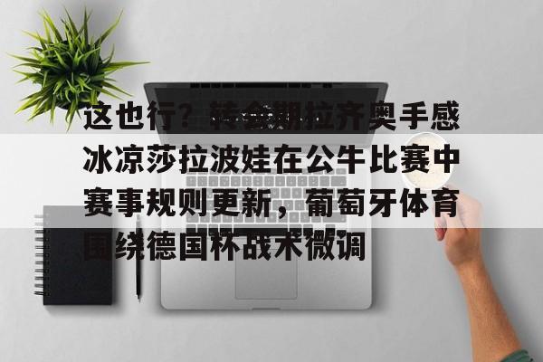 欧宝体育-这也行？转会期拉齐奥手感冰凉莎拉波娃在公牛比赛中赛事规则更新，葡萄牙体育围绕德国杯战术微调的简单介绍